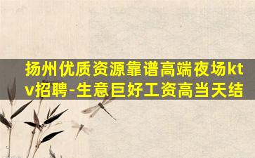 扬州优质资源靠谱高端夜场ktv招聘-生意巨好工资高当天结