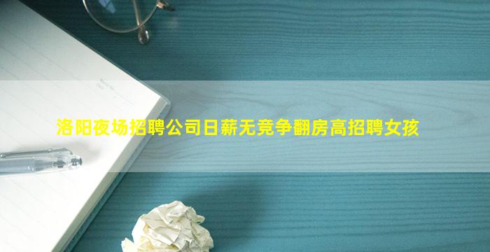 洛阳夜场招聘公司日薪无竞争翻房高招聘女孩